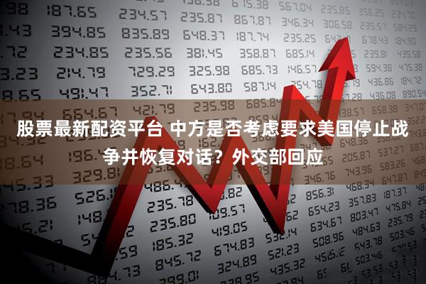 股票最新配资平台 中方是否考虑要求美国停止战争并恢复对话？外交部回应