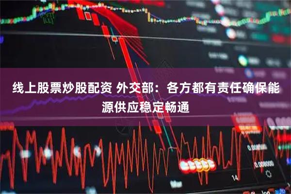 线上股票炒股配资 外交部：各方都有责任确保能源供应稳定畅通