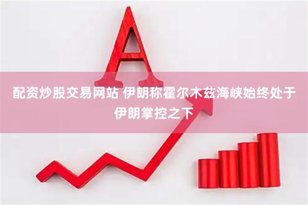 配资炒股交易网站 伊朗称霍尔木兹海峡始终处于伊朗掌控之下