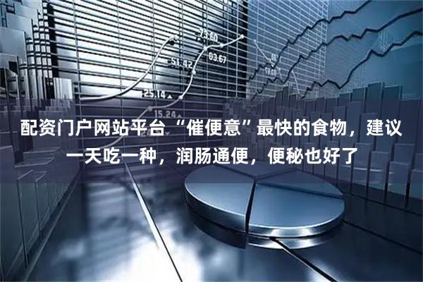 配资门户网站平台 “催便意”最快的食物，建议一天吃一种，润肠通便，便秘也好了
