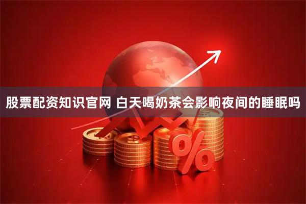 股票配资知识官网 白天喝奶茶会影响夜间的睡眠吗