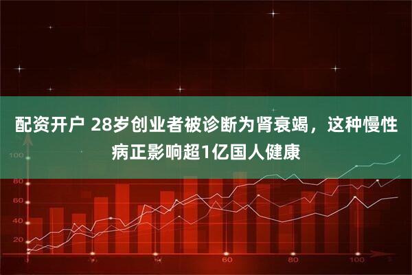 配资开户 28岁创业者被诊断为肾衰竭，这种慢性病正影响超1亿国人健康