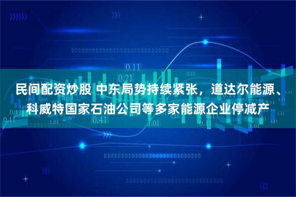 民间配资炒股 中东局势持续紧张，道达尔能源、科威特国家石油公司等多家能源企业停减产