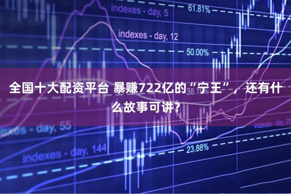 全国十大配资平台 暴赚722亿的“宁王”，还有什么故事可讲？