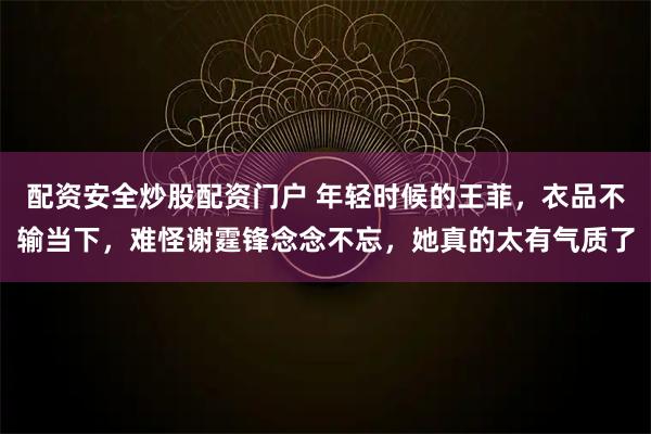 配资安全炒股配资门户 年轻时候的王菲，衣品不输当下，难怪谢霆锋念念不忘，她真的太有气质了