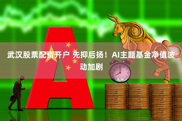 武汉股票配资开户 先抑后扬！AI主题基金净值波动加剧