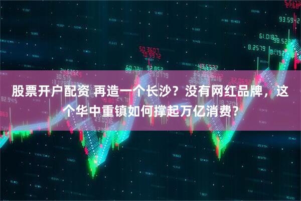 股票开户配资 再造一个长沙？没有网红品牌，这个华中重镇如何撑起万亿消费？
