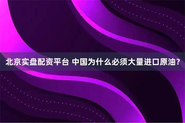 北京实盘配资平台 中国为什么必须大量进口原油？