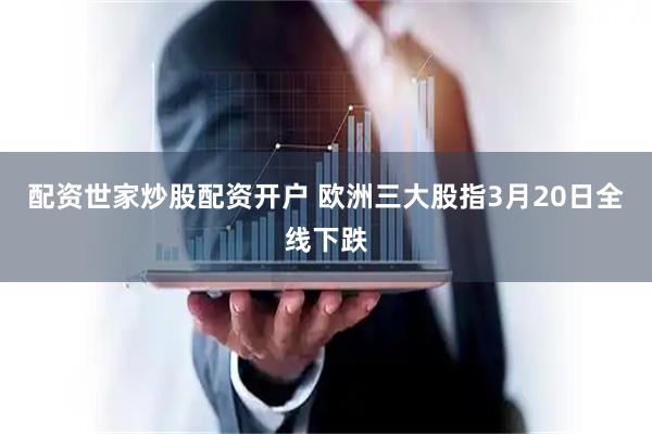 配资世家炒股配资开户 欧洲三大股指3月20日全线下跌
