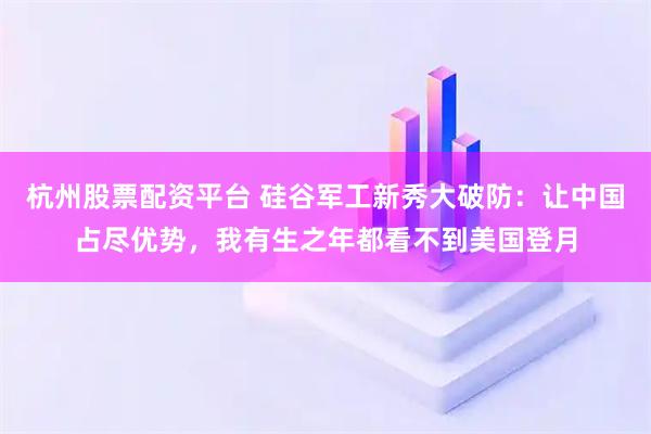 杭州股票配资平台 硅谷军工新秀大破防：让中国占尽优势，我有生之年都看不到美国登月