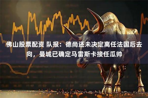佛山股票配资 队报：德尚还未决定离任法国后去向，曼城已确定马雷斯卡接任瓜帅