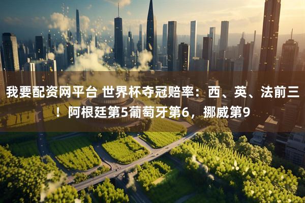 我要配资网平台 世界杯夺冠赔率：西、英、法前三！阿根廷第5葡萄牙第6，挪威第9