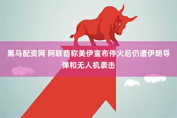 黑马配资网 阿联酋称美伊宣布停火后仍遭伊朗导弹和无人机袭击