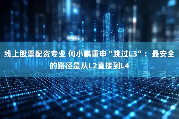 线上股票配资专业 何小鹏重申“跳过L3”：最安全的路径是从L2直接到L4