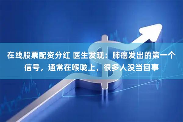 在线股票配资分红 医生发现：肺癌发出的第一个信号，通常在喉咙上，很多人没当回事