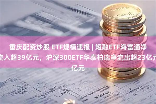 重庆配资炒股 ETF规模速报 | 短融ETF海富通净流入超39亿元，沪深300ETF华泰柏瑞净流出超23亿元
