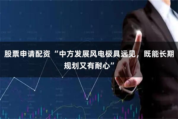 股票申请配资 “中方发展风电极具远见，既能长期规划又有耐心”