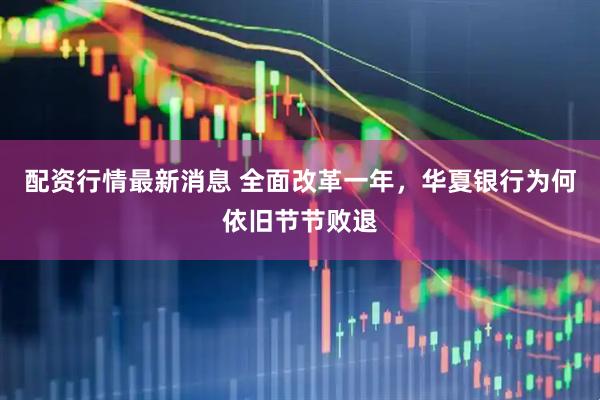 配资行情最新消息 全面改革一年，华夏银行为何依旧节节败退