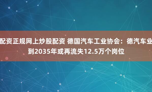配资正规网上炒股配资 德国汽车工业协会：德汽车业到2035年或再流失12.5万个岗位