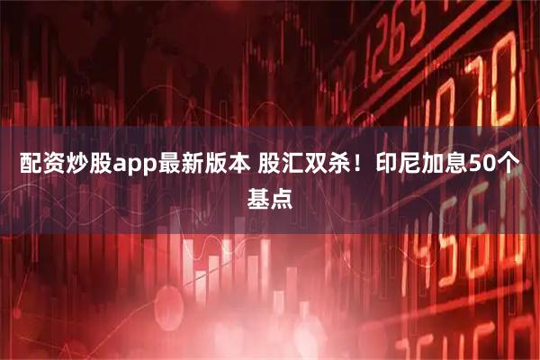 配资炒股app最新版本 股汇双杀！印尼加息50个基点