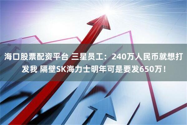 海口股票配资平台 三星员工：240万人民币就想打发我 隔壁SK海力士明年可是要发650万！