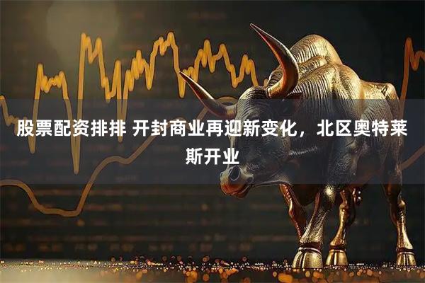 股票配资排排 开封商业再迎新变化，北区奥特莱斯开业