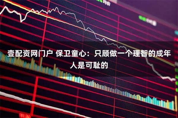 壹配资网门户 保卫童心：只顾做一个理智的成年人是可耻的