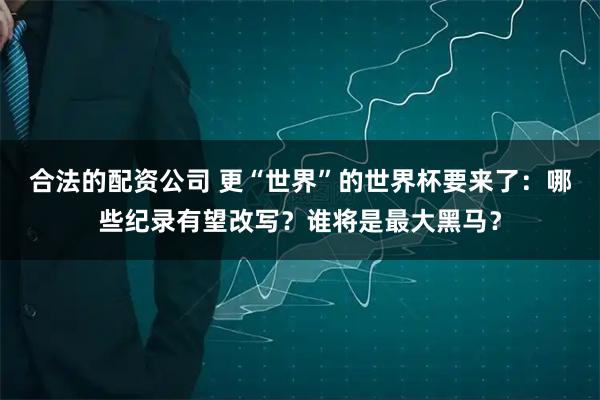 合法的配资公司 更“世界”的世界杯要来了：哪些纪录有望改写？谁将是最大黑马？
