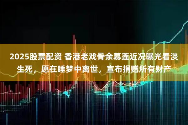 2025股票配资 香港老戏骨余慕莲近况曝光看淡生死，愿在睡梦中离世，宣布捐赠所有财产