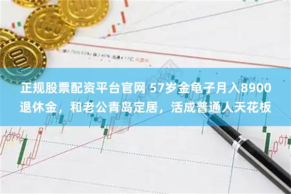 正规股票配资平台官网 57岁金龟子月入8900退休金，和老公青岛定居，活成普通人天花板