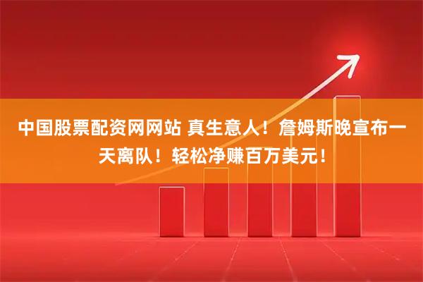 中国股票配资网网站 真生意人！詹姆斯晚宣布一天离队！轻松净赚百万美元！
