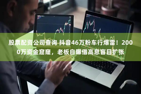 股票配资公司查询 抖音46万粉车行爆雷！2000万资金窟窿，老板自曝借高息盲目扩张