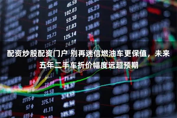 配资炒股配资门户 别再迷信燃油车更保值，未来五年二手车折价幅度远超预期