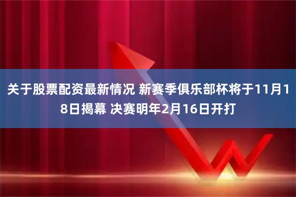 关于股票配资最新情况 新赛季俱乐部杯将于11月18日揭幕 决赛明年2月16日开打