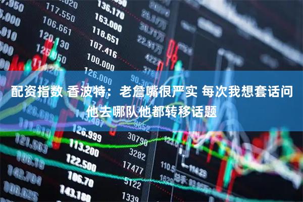 配资指数 香波特：老詹嘴很严实 每次我想套话问他去哪队他都转移话题