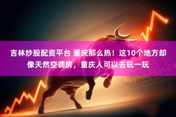 吉林炒股配资平台 重庆那么热！这10个地方却像天然空调房，重庆人可以去玩一玩