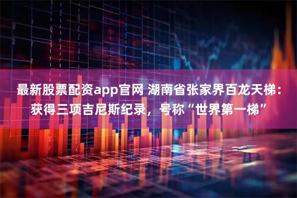 最新股票配资app官网 湖南省张家界百龙天梯：获得三项吉尼斯纪录，号称“世界第一梯”